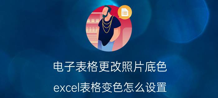 电子表格更改照片底色 excel表格变色怎么设置？